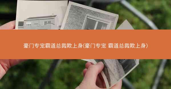 豪门专宠霸道总裁欺上身(豪门专宠 霸道总裁欺上身) 豪门专宠霸道总裁欺上身(豪门专宠 霸道总裁欺上身)
