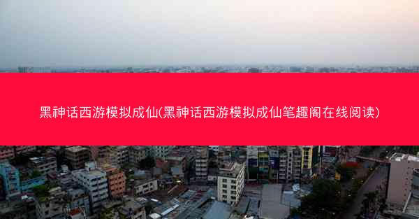 黑神话西游模拟成仙(黑神话西游模拟成仙笔趣阁在线阅读)