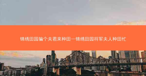 锦绣田园骗个夫君来种田—锦绣田园将军夫人种田忙