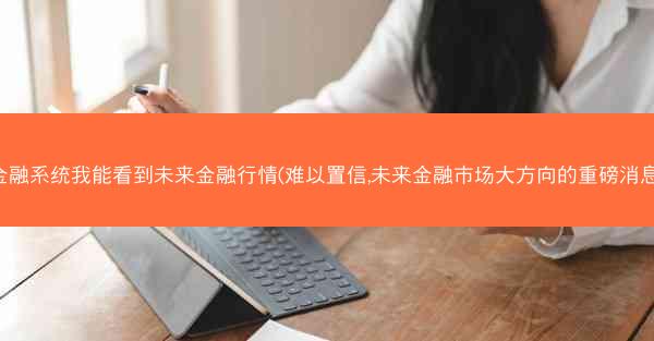 金融系统我能看到未来金融行情(难以置信,未来金融市场大方向的重磅消息)