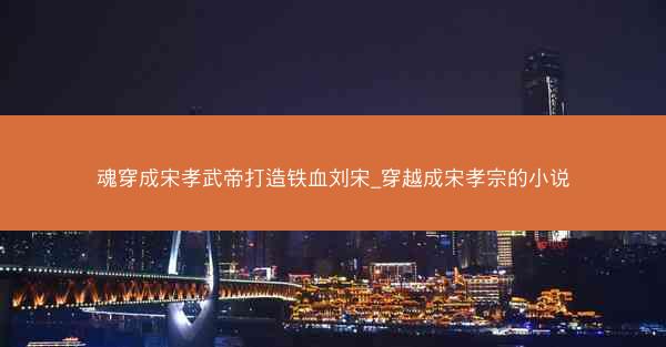魂穿成宋孝武帝打造铁血刘宋_穿越成宋孝宗的小说
