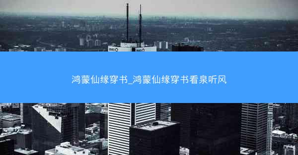 鸿蒙仙缘穿书_鸿蒙仙缘穿书看泉听风