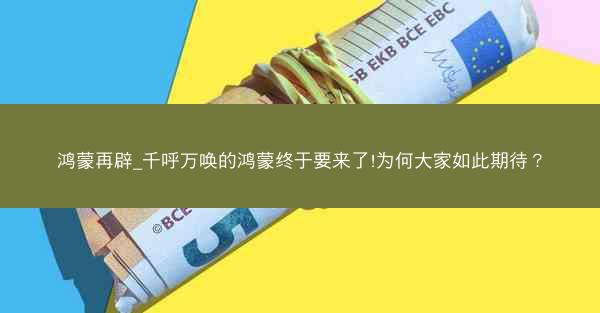 鸿蒙再辟_千呼万唤的鸿蒙终于要来了!为何大家如此期待？