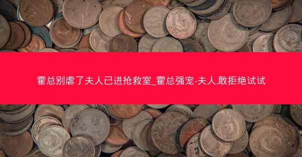 霍总别虐了夫人已进抢救室_霍总强宠-夫人,敢拒绝试试