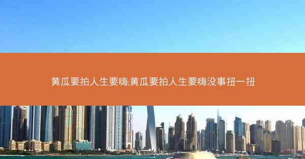 黄瓜要拍人生要嗨;黄瓜要拍人生要嗨没事扭一扭