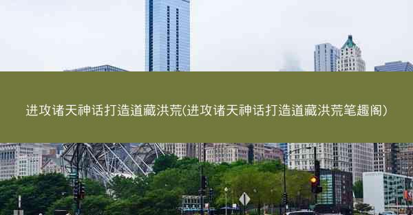 进攻诸天神话打造道藏洪荒(进攻诸天神话打造道藏洪荒笔趣阁)