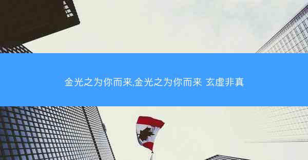 金光之为你而来,金光之为你而来 玄虚非真