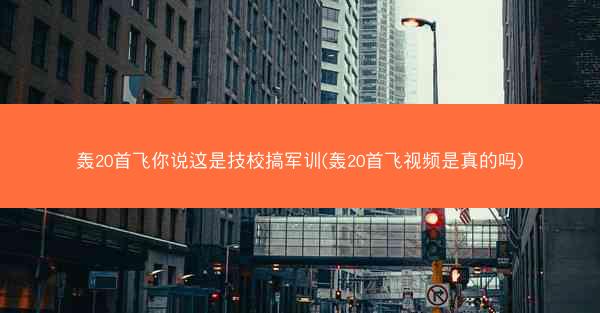 轰20首飞你说这是技校搞军训(轰20首飞视频是真的吗)
