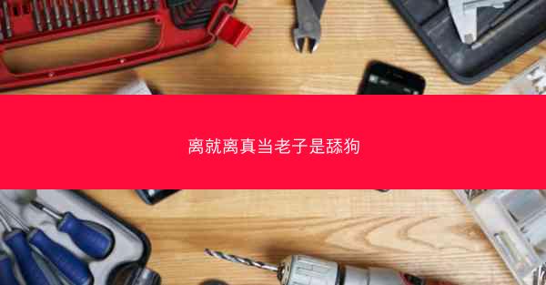 离就离真当老子是舔狗