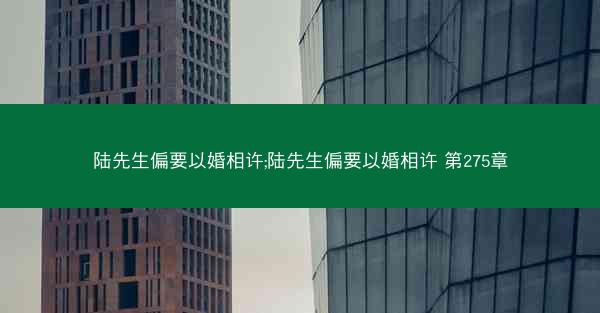 陆先生偏要以婚相许;陆先生偏要以婚相许 第275章