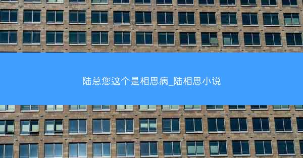 陆总您这个是相思病_陆相思小说 陆总您这个是相思病_陆相思小说
