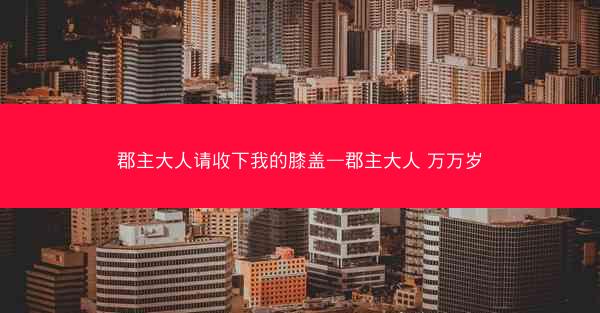 郡主大人请收下我的膝盖—郡主大人 万万岁 郡主大人请收下我的膝盖—郡主大人 万万岁