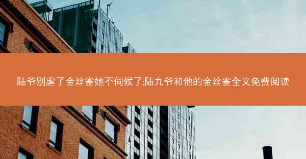 陆爷别虐了金丝雀她不伺候了;陆九爷和他的金丝雀全文免费阅读