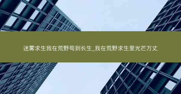 迷雾求生我在荒野苟到长生_我在荒野求生里光芒万丈