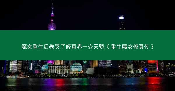 魔女重生后卷哭了修真界一众天骄;《重生魔女修真传》