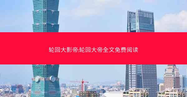 轮回大影帝;轮回大帝全文免费阅读 轮回大影帝;轮回大帝全文免费阅读