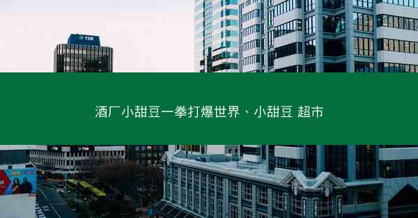 酒厂小甜豆一拳打爆世界、小甜豆 超市 酒厂小甜豆一拳打爆世界、小甜豆 超市
