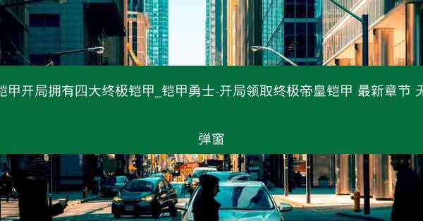 铠甲开局拥有四大终极铠甲_铠甲勇士-开局领取终极帝皇铠甲 最新章节 无弹窗