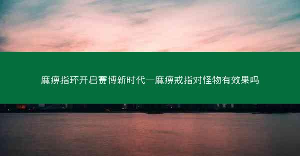 麻痹指环开启赛博新时代—麻痹戒指对怪物有效果吗 麻痹指环开启赛博新时代—麻痹戒指对怪物有效果吗
