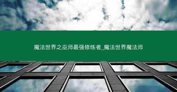 魔法世界之巫师最强修炼者_魔法世界魔法师 魔法世界之巫师最强修炼者_魔法世界魔法师