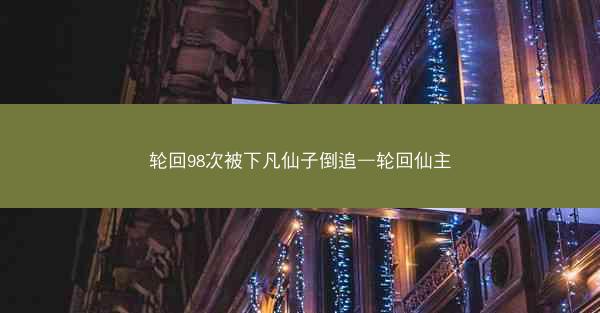轮回98次被下凡仙子倒追—轮回仙主