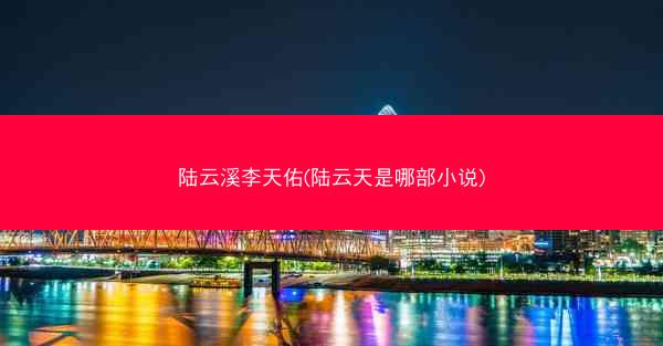 陆云溪李天佑(陆云天是哪部小说)