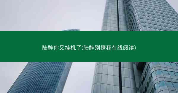 陆神你又挂机了(陆神别撩我在线阅读)