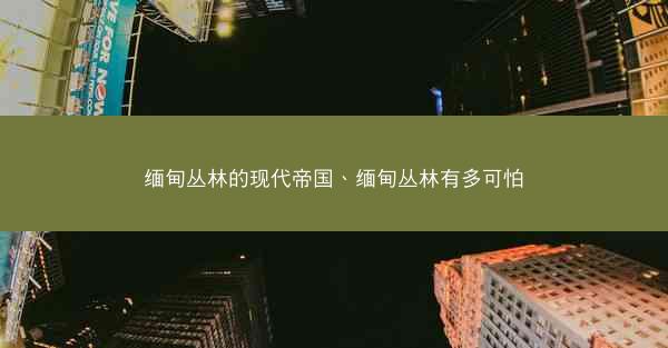 缅甸丛林的现代帝国、缅甸丛林有多可怕
