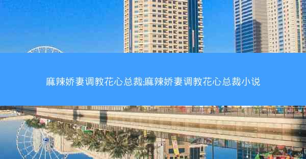 麻辣娇妻调教花心总裁;麻辣娇妻调教花心总裁小说