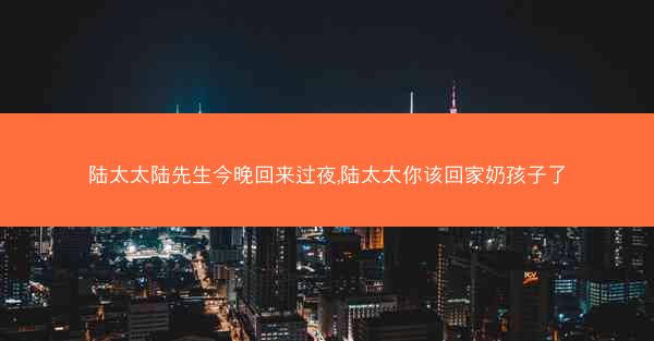 陆太太陆先生今晚回来过夜,陆太太你该回家奶孩子了