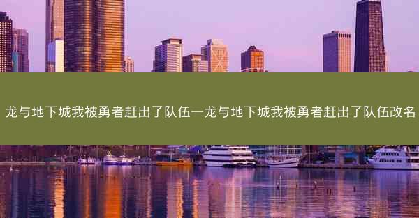 龙与地下城我被勇者赶出了队伍—龙与地下城我被勇者赶出了队伍改名