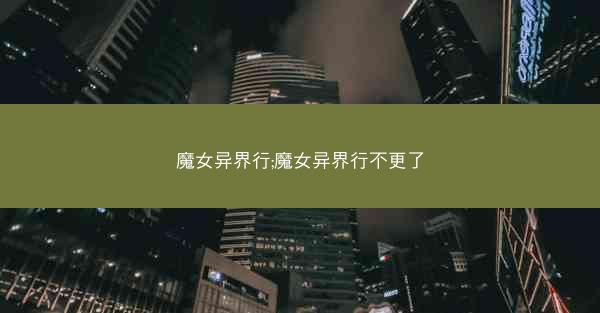 魔女异界行;魔女异界行不更了