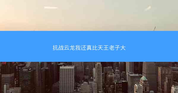 抗战云龙我还真比天王老子大