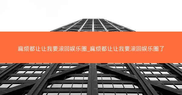 麻烦都让让我要滚回娱乐圈_麻烦都让让我要滚回娱乐圈了