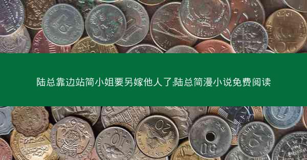 陆总靠边站简小姐要另嫁他人了;陆总简漫小说免费阅读