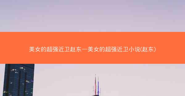 美女的超强近卫赵东—美女的超强近卫小说(赵东)