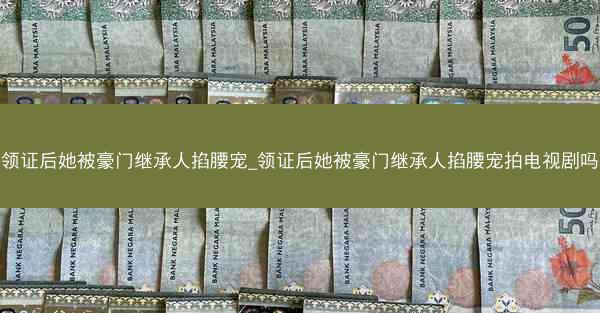 领证后她被豪门继承人掐腰宠_领证后她被豪门继承人掐腰宠拍电视剧吗