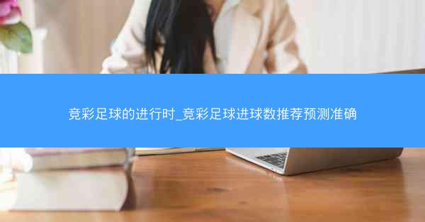 竞彩足球的进行时_竞彩足球进球数推荐预测准确
