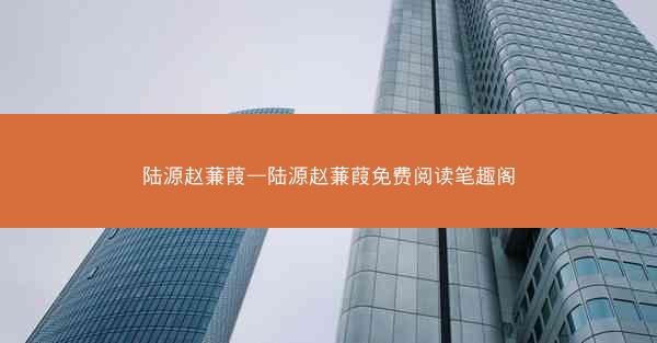 陆源赵蒹葭—陆源赵蒹葭免费阅读笔趣阁
