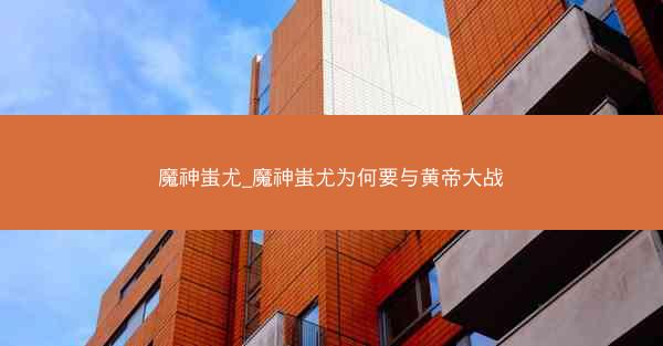 魔神蚩尤_魔神蚩尤为何要与黄帝大战