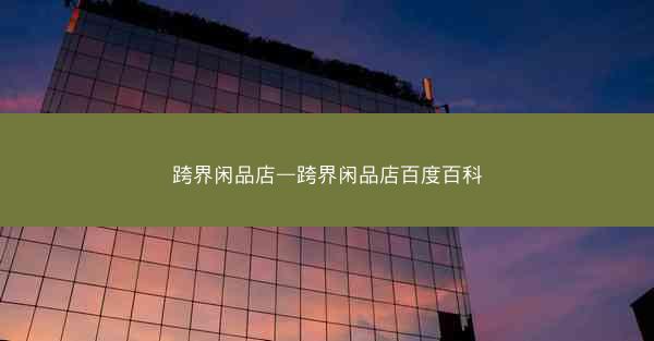跨界闲品店—跨界闲品店百度百科 跨界闲品店—跨界闲品店百度百科
