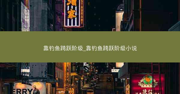 靠钓鱼跨跃阶级_靠钓鱼跨跃阶级小说