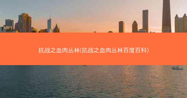 抗战之血肉丛林(抗战之血肉丛林百度百科)
