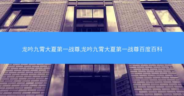 龙吟九霄大夏第一战尊,龙吟九霄大夏第一战尊百度百科