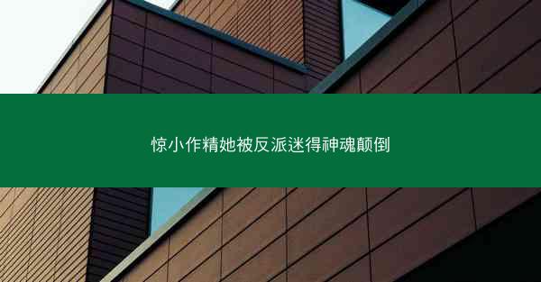 惊小作精她被反派迷得神魂颠倒