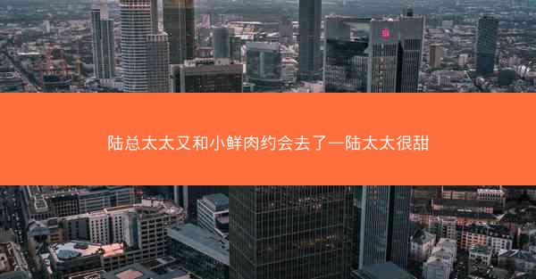 陆总太太又和小鲜肉约会去了—陆太太很甜