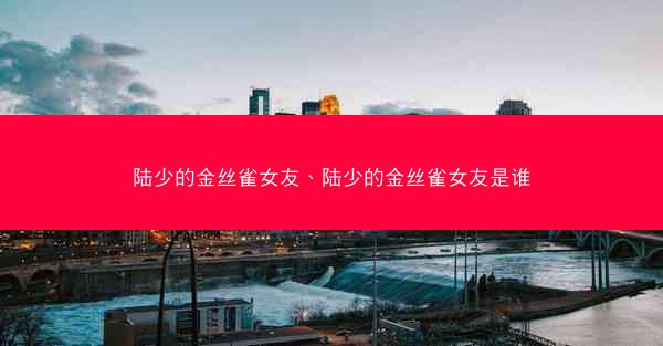 陆少的金丝雀女友、陆少的金丝雀女友是谁