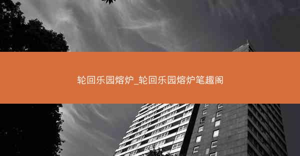 轮回乐园熔炉_轮回乐园熔炉笔趣阁