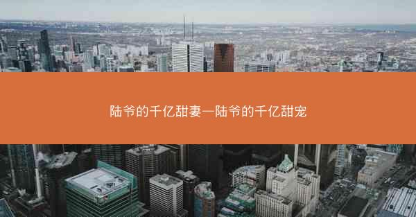 陆爷的千亿甜妻—陆爷的千亿甜宠
