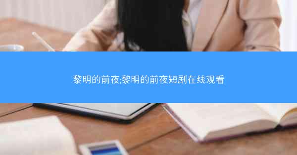 黎明的前夜;黎明的前夜短剧在线观看